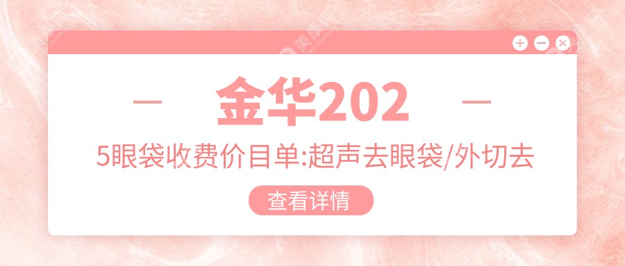 金华2025眼袋收费价目单:超声去眼袋/外切去眼袋/眶隔脂肪释放术价格表明细展示!