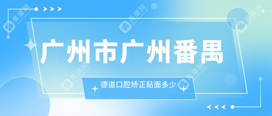 广州市广州番禺德道口腔矫正贴面多少钱？隐形矫正2W+ 牙齿美白1K+ 种植牙8K+