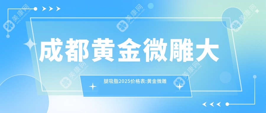 成都黄金微雕大腿吸脂2025价格表:黄金微雕脸部吸脂6千+黄金微雕手臂吸脂6千+黄金微雕背部吸脂6千+黄金微雕富贵包吸脂6千+