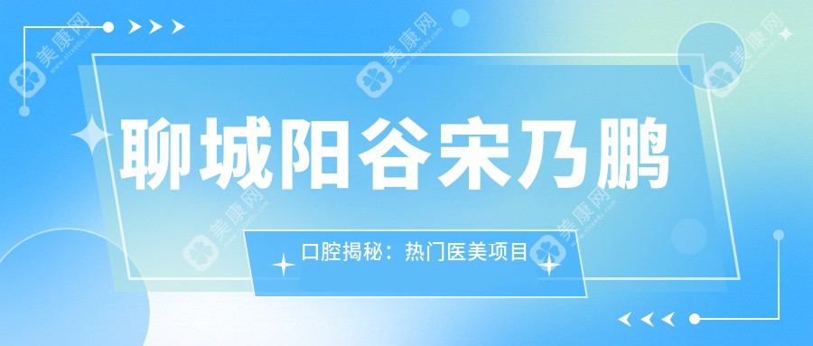 聊城阳谷宋乃鹏口腔揭秘：热门医美项目价格全览，性价比之选！