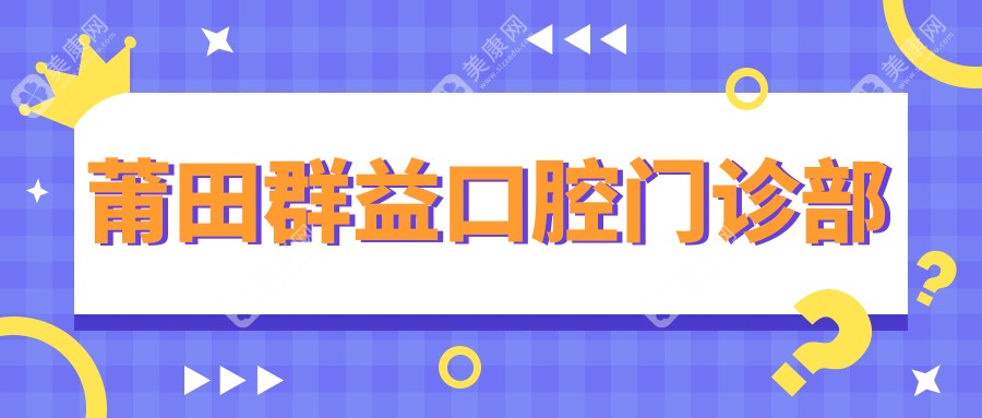 2025年莆田牙齿矫正推荐：群益&荔城民益口腔，固定钴铬合金烤瓷牙优选医院排行