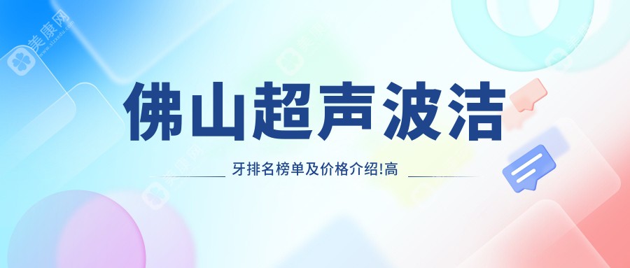 佛山超声波洁牙排名榜单及价格介绍!高性价比的医院是那家呢？