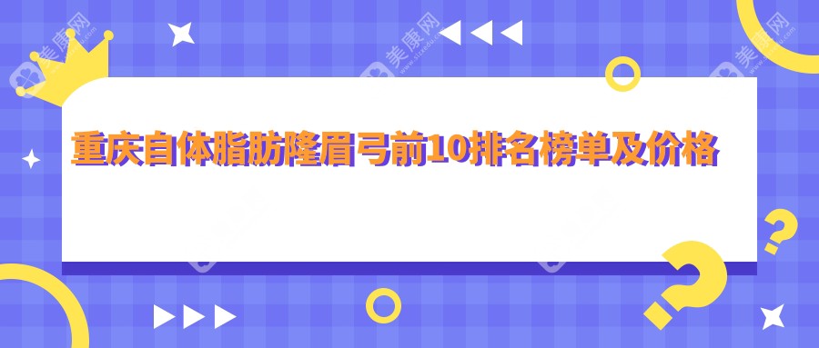 重庆自体脂肪隆眉弓前10排名榜单及价格含隆眉弓失败修复/硅胶隆眉弓/玻尿酸丰眉弓价格总结整理