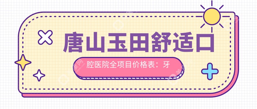 唐山玉田舒适口腔医院全项目价格表：牙套矫正实惠+根管治疗明细+种植牙实惠价+更多牙齿美容服务