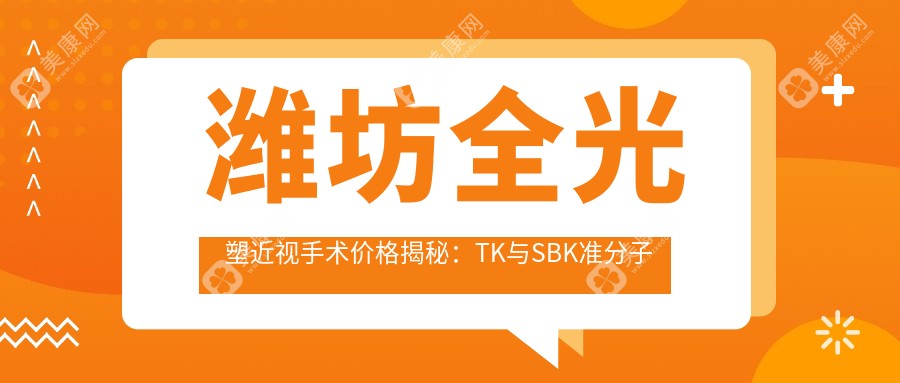 潍坊全光塑近视手术价格揭秘：TK与SBK准分子技术费用标准指南