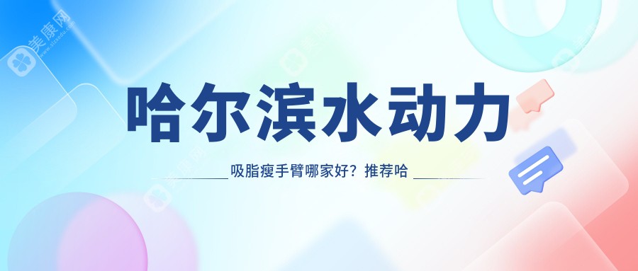 哈尔滨水动力吸脂瘦手臂哪家好？推荐哈尔滨水动力吸脂瘦手臂口碑不错还正规的医院