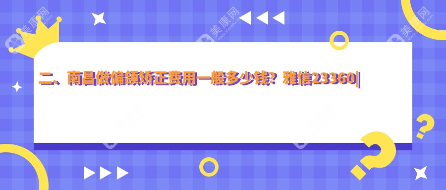 二、南昌做偏颌矫正费用一般多少钱？雅信23360