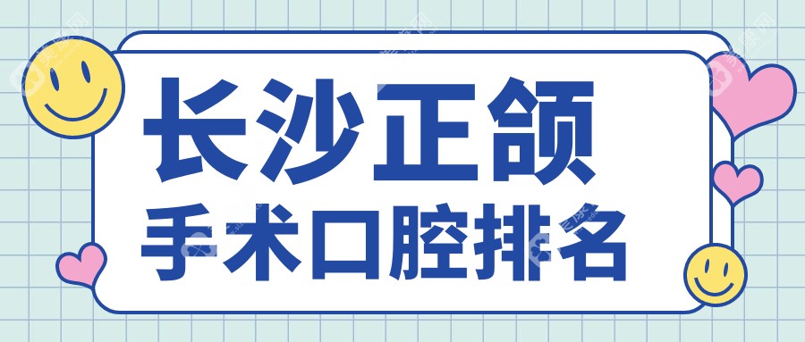 长沙正颌手术优选医院榜单揭晓：德柏、洛云、爱牙等门诊部跻身前10