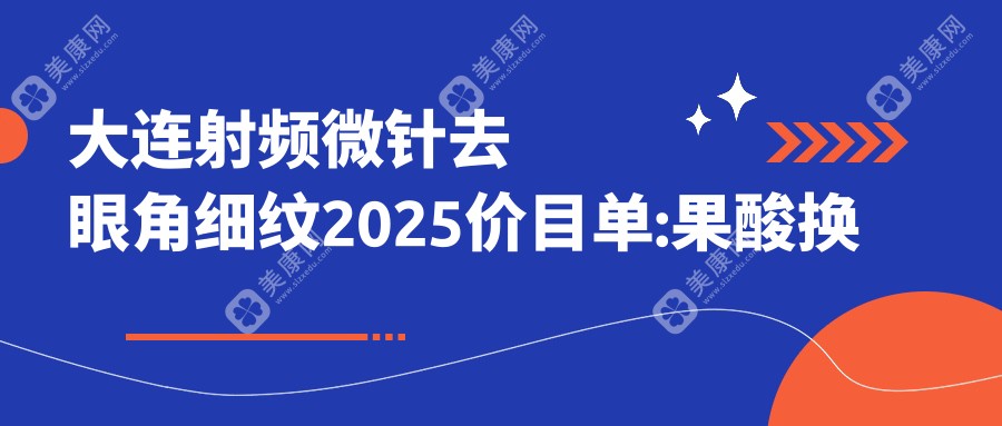 大连射频微针去眼角细纹2025价目单:果酸肤质变好去眼角细纹1200+眼周年轻化手术500+去眼角细纹失败修复1700+自体脂肪去眼角细纹1000+