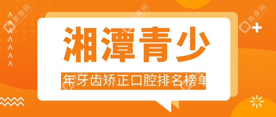 湘潭青少年牙齿矫正优选医院盘点：品之冠、鸿隆等十家口腔门诊谁更专业？