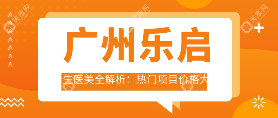 广州乐启生医美全解析：热门项目价格大公开，变美不踩坑！