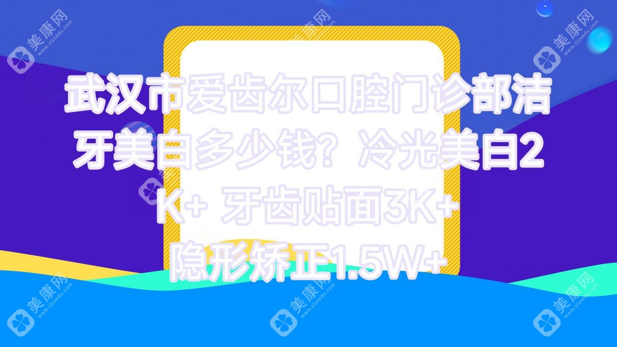 武汉市爱齿尔口腔门诊部洁牙美白多少钱?冷光美白2K+ 牙齿贴面3K+ 隐形矫正1.5W+