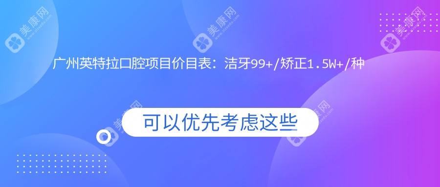 广州英特拉口腔项目价目表：洁牙99+/矫正1.5W+/种植牙8K+