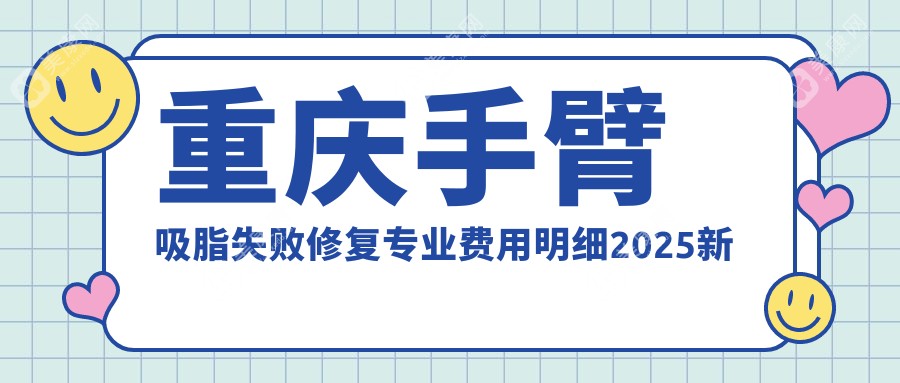 重庆手臂吸脂失败修复费用明细2025新版,重庆手臂吸脂失败修复/腹部吸脂失败修复多少钱