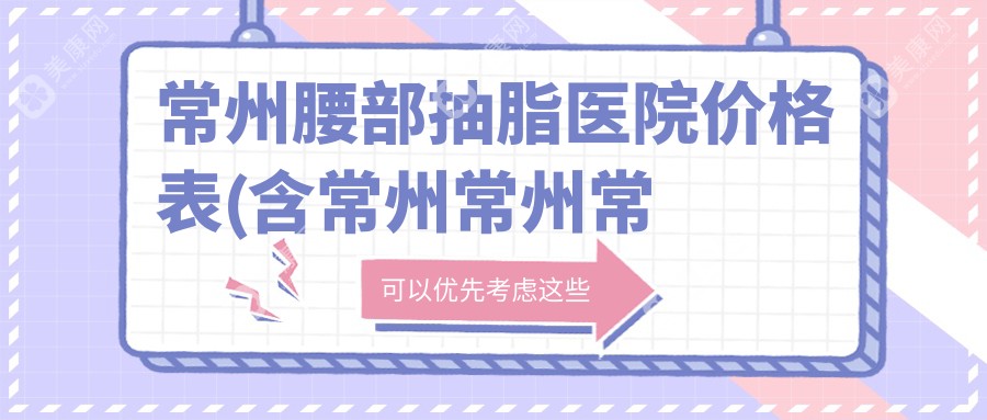 常州腰部抽脂医院价格表(含常州常州常美医疗美容/常州柒月医疗美容诊所/常州安奈美医疗美容腰部抽脂费用)