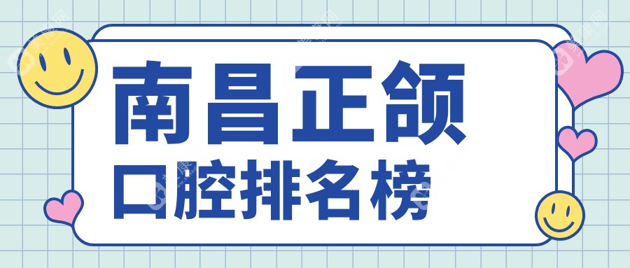 南昌地区权威正颌口腔医院排名出炉，附详细正颌手术价格表供您参考