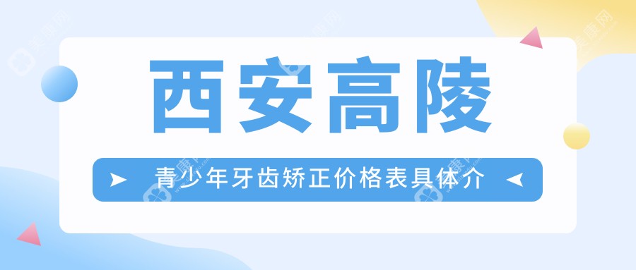 西安高陵区青少年牙齿矫正价格表全面解析，专业矫正仅需6000元起！