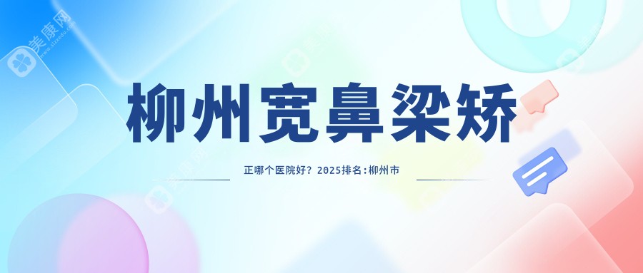 柳州宽鼻梁矫正哪个医院好？2025排名:柳州市红十字会医院/柳州瑞尔医疗整形/柳州花想容医疗美容等入围！附价格表