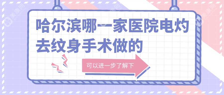 哈爾濱哪一家醫(yī)院電灼去紋身手術(shù)做的很好？新版哈爾濱電灼去紋身排名榜單TOP10醫(yī)院揭秘
