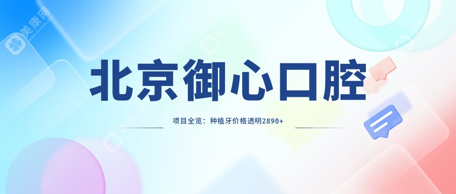 北京御心口腔项目全览：种植牙价格透明2890+起，根管治疗等详尽报价