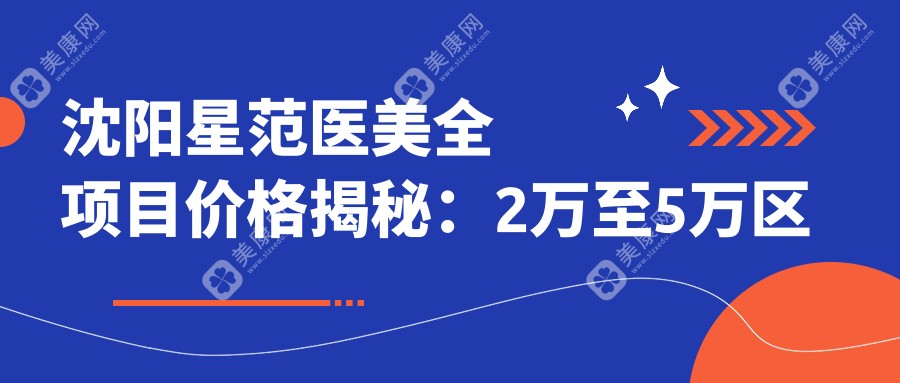 沈阳星范医美全项目价格揭秘：2万至5万区间，透明消费安心变好看！