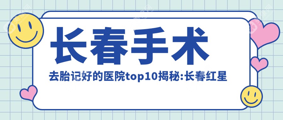 长春手术去胎记好的医院top10揭秘:长春红星医院|吉林长春嘉和外科医院|吉林大学第一医院二部等有出名医生