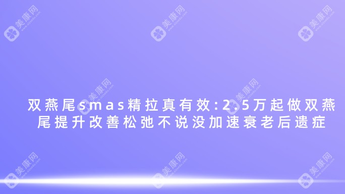 双燕尾smas精拉真有效:2.5万起做双燕尾提升改善松弛不说没加速衰老后遗症