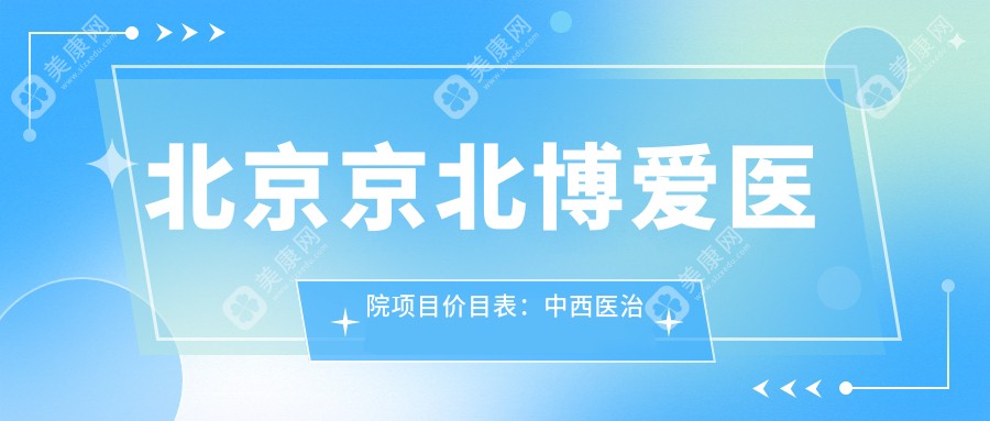 北京京北博爱医院项目价目表：中西医治疗全览，检查百元内手术5000+起