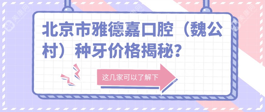 北京市雅德嘉口腔（魏公村）种牙价格揭秘？种植牙2W+ 烤瓷牙1W+ 牙齿矫正1.5W+
