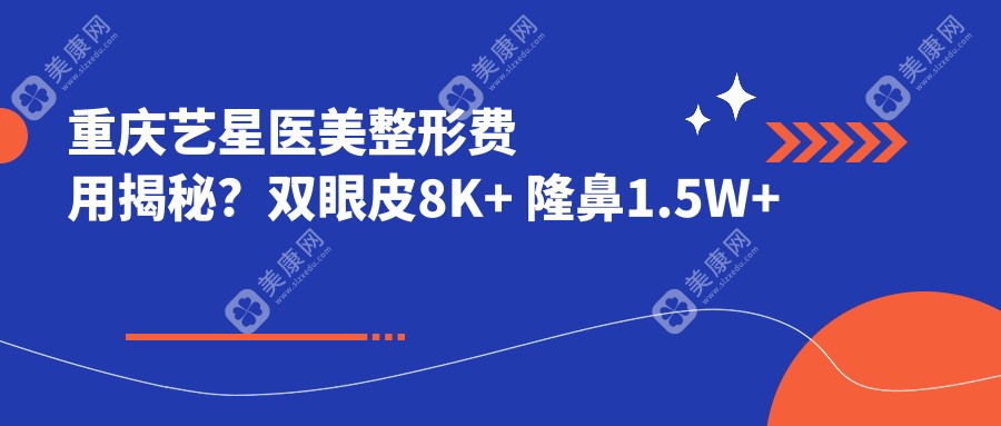 重庆艺星医美整形费用揭秘？双眼皮8K+ 隆鼻1.5W+ 水光针套餐3K+