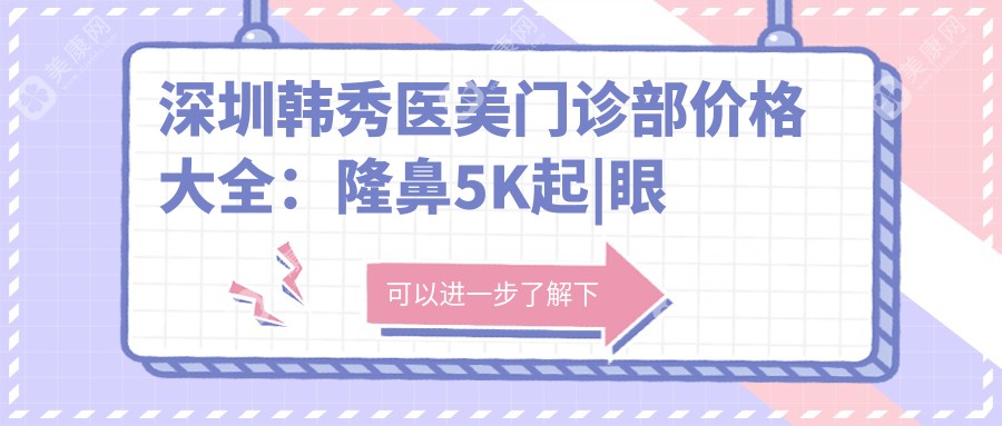 深圳韩秀医美门诊部价格大全：隆鼻5K起|眼综合8K+|精细开眼角3K+|双眼皮修复特惠