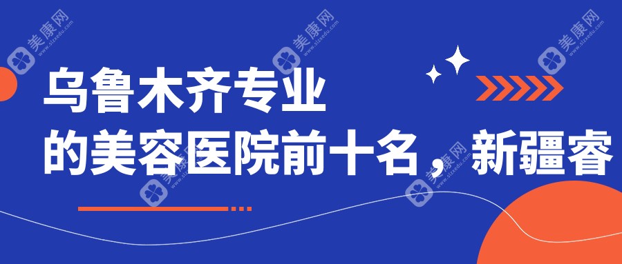 乌鲁木齐的美容医院前十名，新疆睿智整形外科医院、谜纱新颐美医疗美容都可信