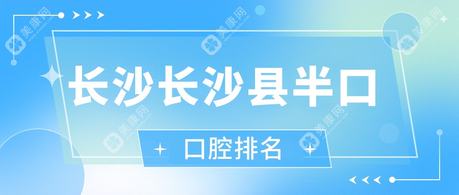 长沙长沙县半口牙齿修复精选！瑞贝特、三度美连锁、湘龙郭晶晶口腔等前十强推荐