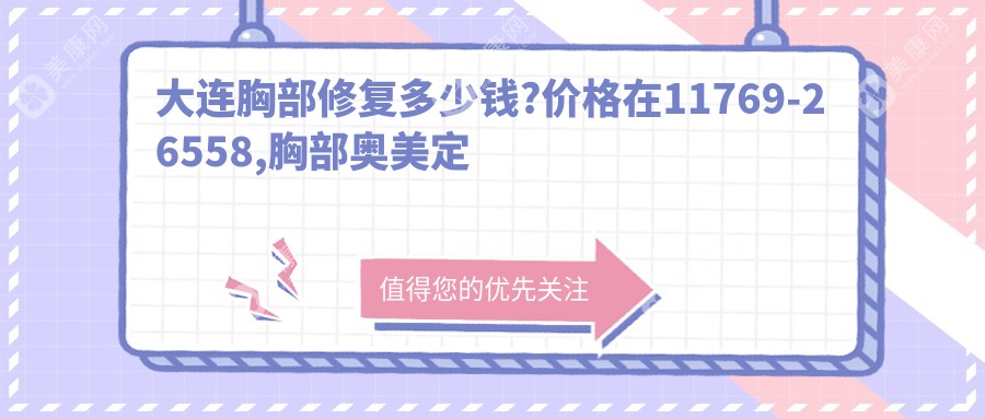 大连胸部修复多少钱?价格在11769-26558,胸部奥美定修复1.5万-3万