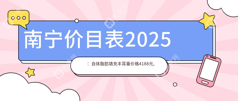 南宁价目表2025：自体脂肪填充丰耳垂价格4188元,玻尿酸丰耳垂0.5千元起