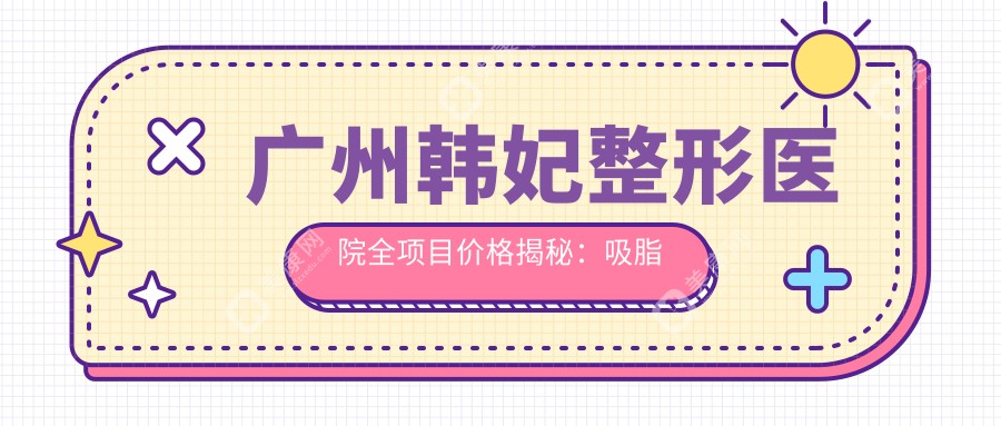 广州韩妃整形医院全项目价格揭秘：吸脂塑形|耳部微调|唇形美化至玻尿酸填充|隆鼻祛斑隆胸全含+详细报价