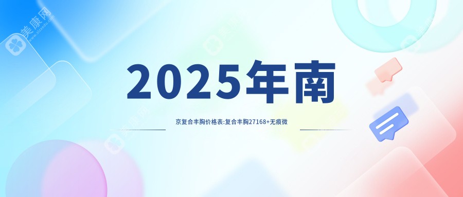 2025年南京复合丰胸价格表:复合丰胸27168+无痕微创隆胸9.9千+隆胸失败修复4千+玻尿酸隆胸1千+