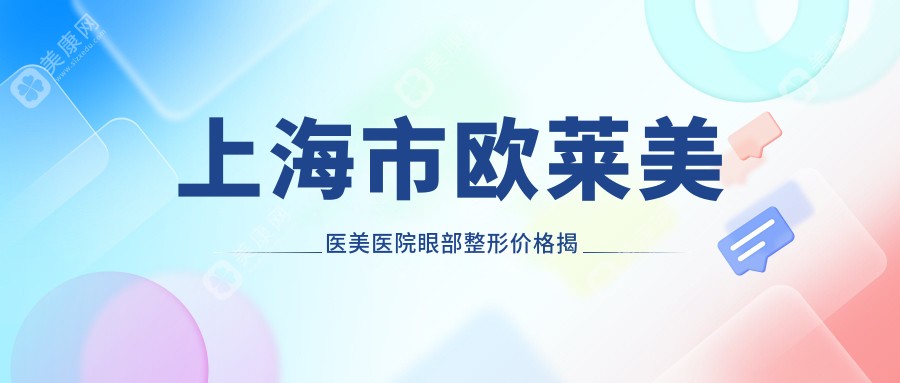 上海市欧莱美医美医院眼部整形价格揭秘：双眼皮8K+ 开眼角6K+ 祛眼袋1W2+