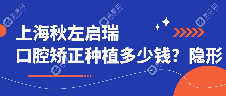 上海秋左启瑞口腔矫正种植多少钱？隐形矫正2W+ 烤瓷牙3K-8K 全瓷牙冠5K+