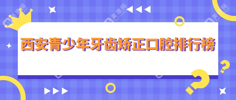 西安青少年牙齿矫正热门医院盘点 陕西西安牙都口腔等十家门诊部推荐