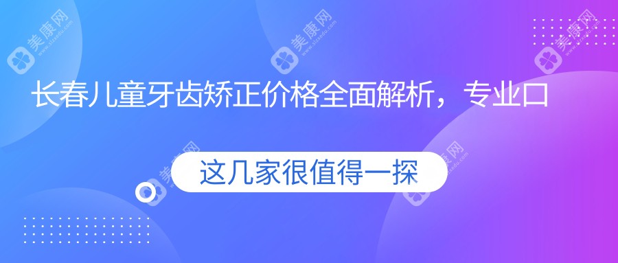 长春儿童牙齿矫正价格全面解析，专业口腔机构报价仅需6000元起