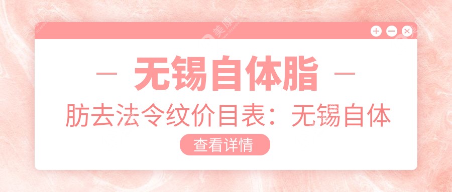 无锡自体脂肪去法令纹价目表：无锡自体脂肪去法令纹市场均价及各医院报价参考 