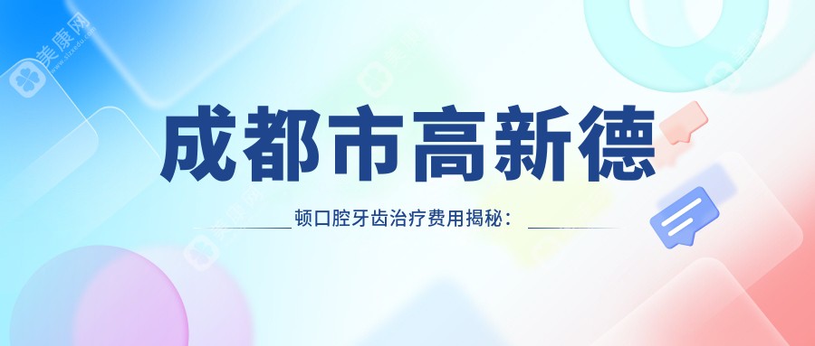 成都市高新德顿口腔牙齿治疗费用揭秘：矫正2W+ 种植牙1.5W+ 美白套餐3K+