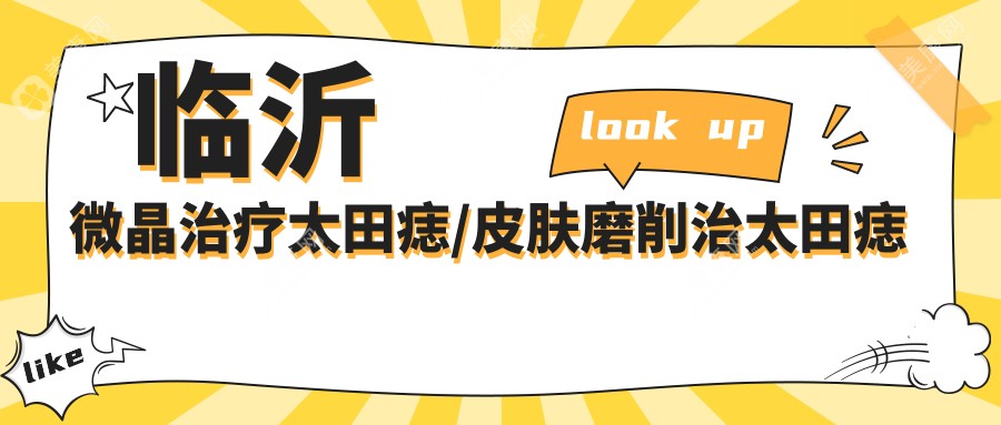 临沂微晶治疗太田痣/皮肤磨削治太田痣价格明细概览表(2025临沂微晶治疗太田痣微晶治疗太田痣均价为：1198元)