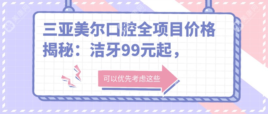 三亚美尔口腔全项目价格揭秘：洁牙99元起，矫正8K元起，种植牙1.2W元起