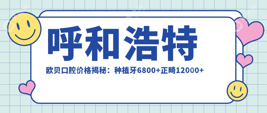 呼和浩特欧贝口腔价格揭秘：种植牙6800+正畸12000+补牙300元起，实惠之选