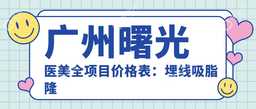 广州曙光医美全项目价格表：埋线吸脂隆鼻隆胸2800+起，眼鼻综合面部提升详尽费用一览