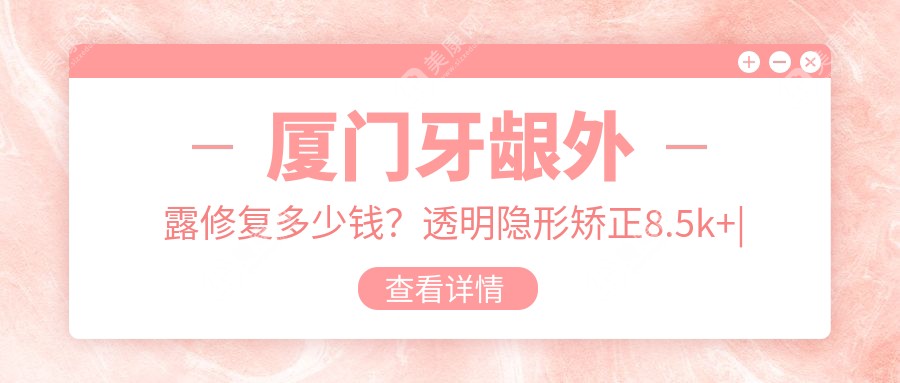 厦门牙龈外露修复多少钱？透明隐形矫正8.5k+|陶瓷矫正1w+，附带10家热门医院价格表！