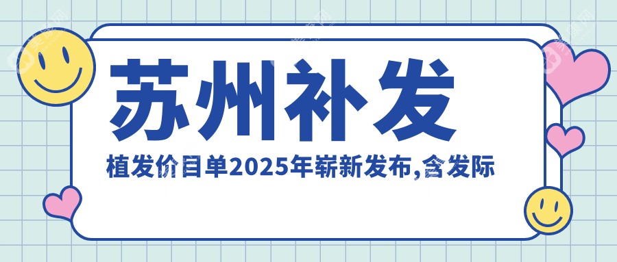 苏州补发植发价目单2025年崭新发布,含发际线植发/FUE-APL2.0植发技术/头发植发费用明细