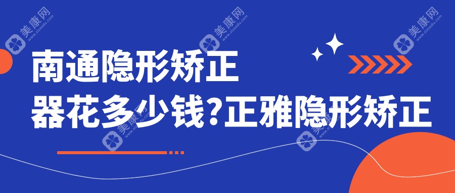 南通隐形矫正器花多少钱?正雅隐形矫正器12000元左右